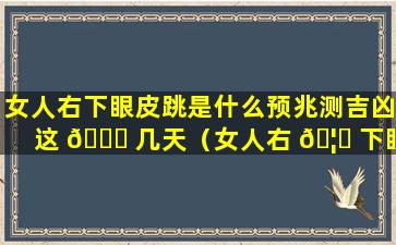 女人右下眼皮跳是什么预兆测吉凶这 🐞 几天（女人右 🦅 下眼皮跳测吉凶(完整版)）